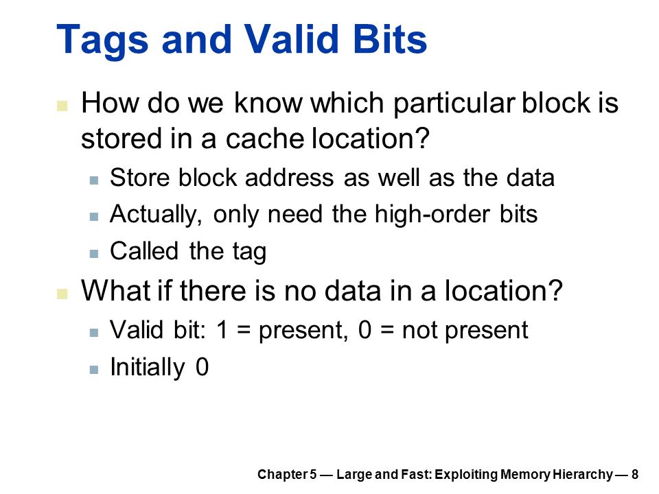 Chapter 5 — Large and Fast: Exploiting Memory Hierarchy — 8 Tags and Valid Bits How do we know which particular block is stored in a cache location.