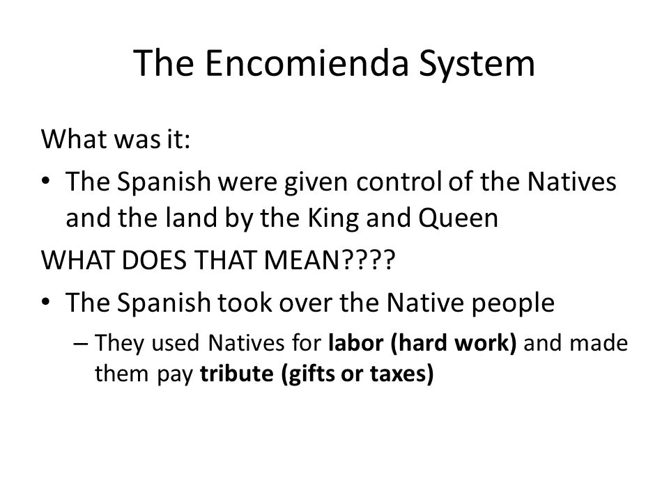 The Encomienda System. What was it: The Spanish were given control of the  Natives and the land by the King and Queen WHAT DOES THAT MEAN???? The  Spanish. - ppt download