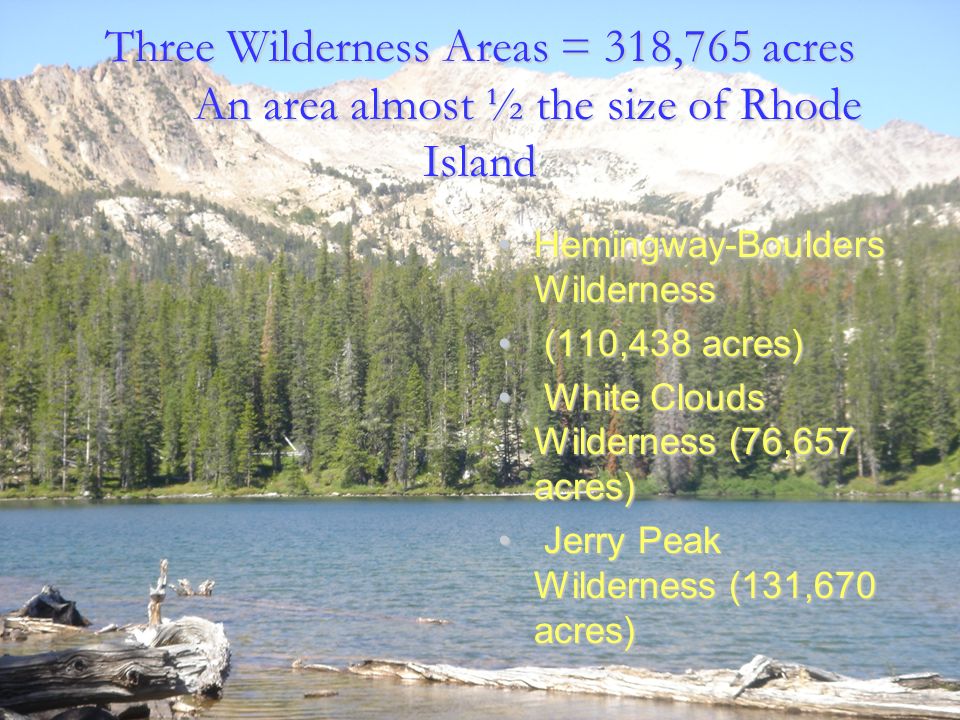 Three Wilderness Areas = 318,765 acres An area almost ½ the size of Rhode Island Hemingway-Boulders Wilderness ( (110,438 acres) W White Clouds Wilderness (76,657 acres) J Jerry Peak Wilderness (131,670 acres)