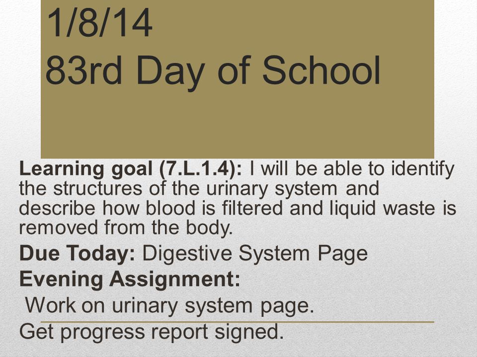 1/8/14 83rd Day of School Learning goal (7.L.1.4): I will be able to identify the structures of the urinary system and describe how blood is filtered and liquid waste is removed from the body.