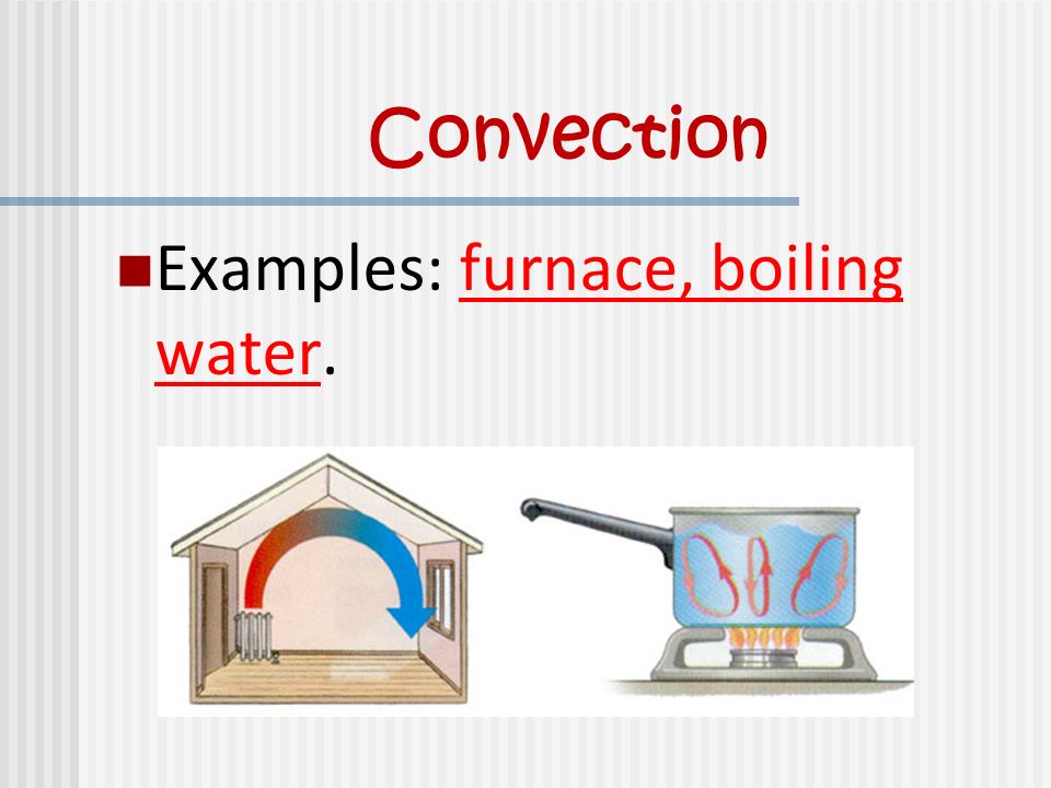 Convection Examples: furnace, boiling water.