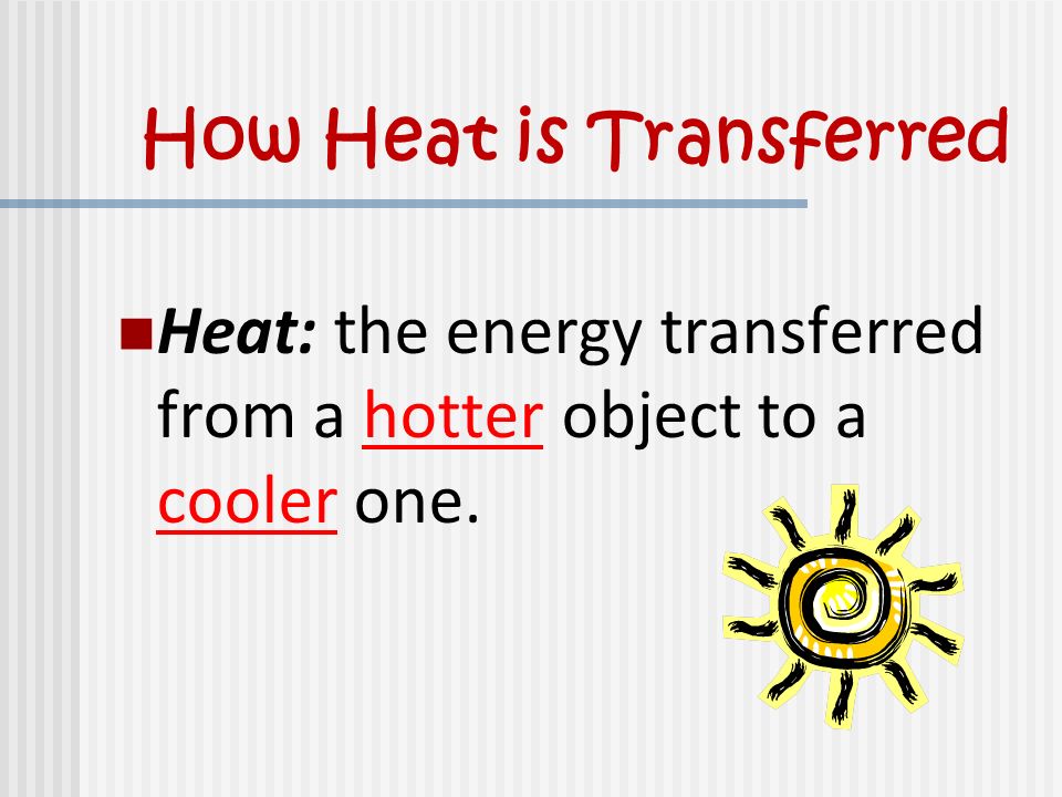 How Heat is Transferred Heat: the energy transferred from a hotter object to a cooler one.