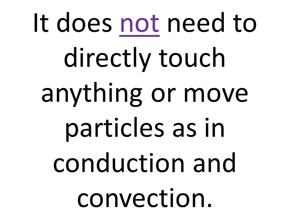 It does not need to directly touch anything or move particles as in conduction and convection.