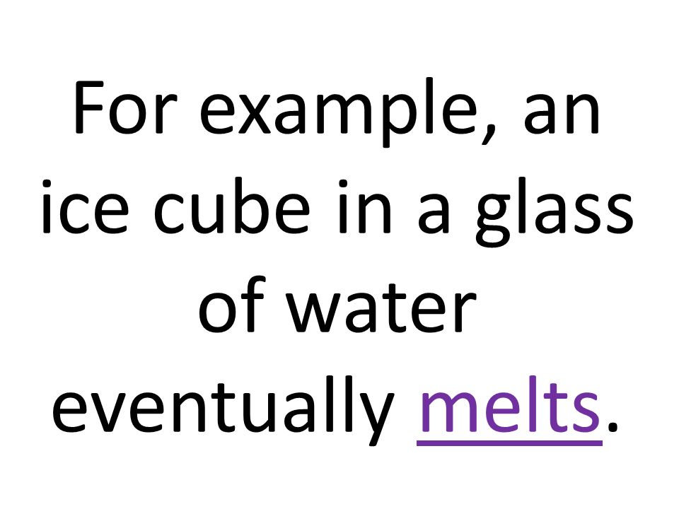 For example, an ice cube in a glass of water eventually melts.