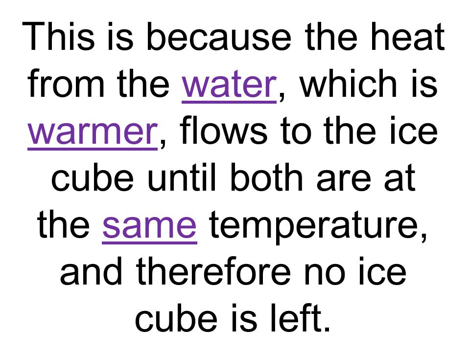 This is because the heat from the water, which is warmer, flows to the ice cube until both are at the same temperature, and therefore no ice cube is left.