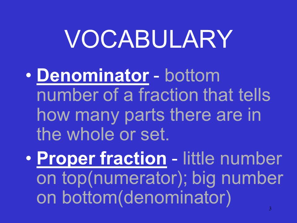 3 VOCABULARY Denominator - bottom number of a fraction that tells how many parts there are in the whole or set.