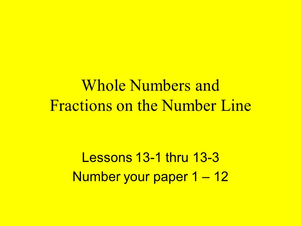 Whole Numbers and Fractions on the Number Line Lessons 13-1 thru 13-3 Number your paper 1 – 12