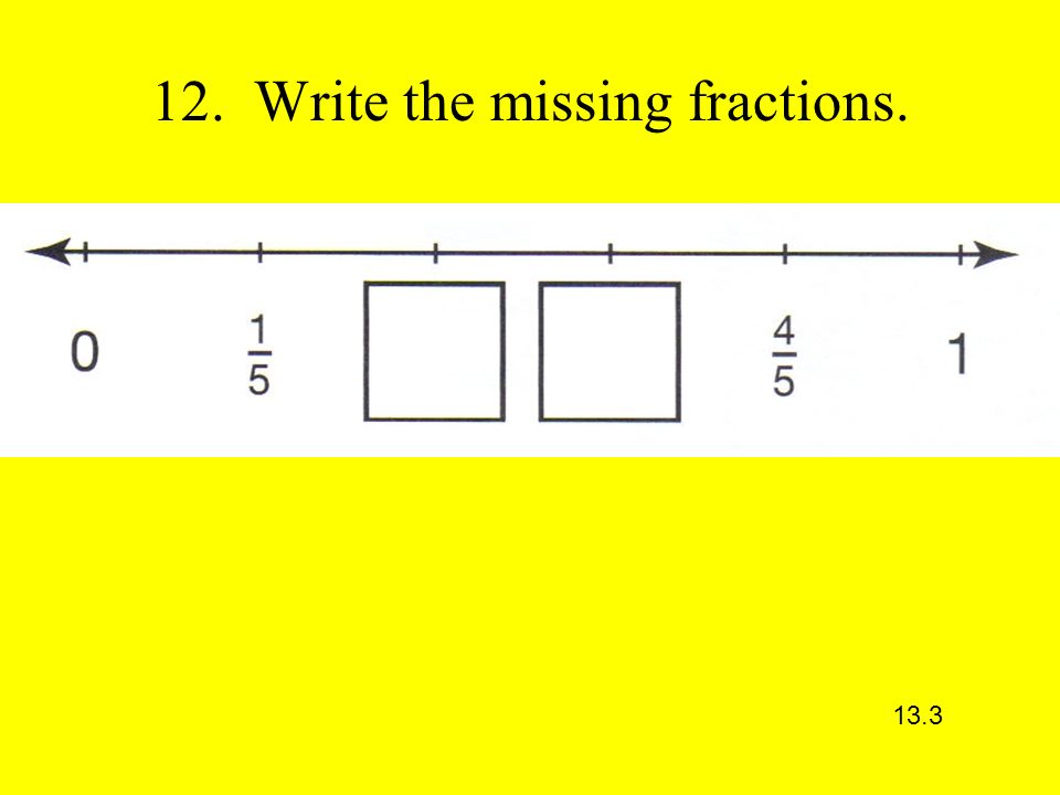 12. Write the missing fractions. 13.3