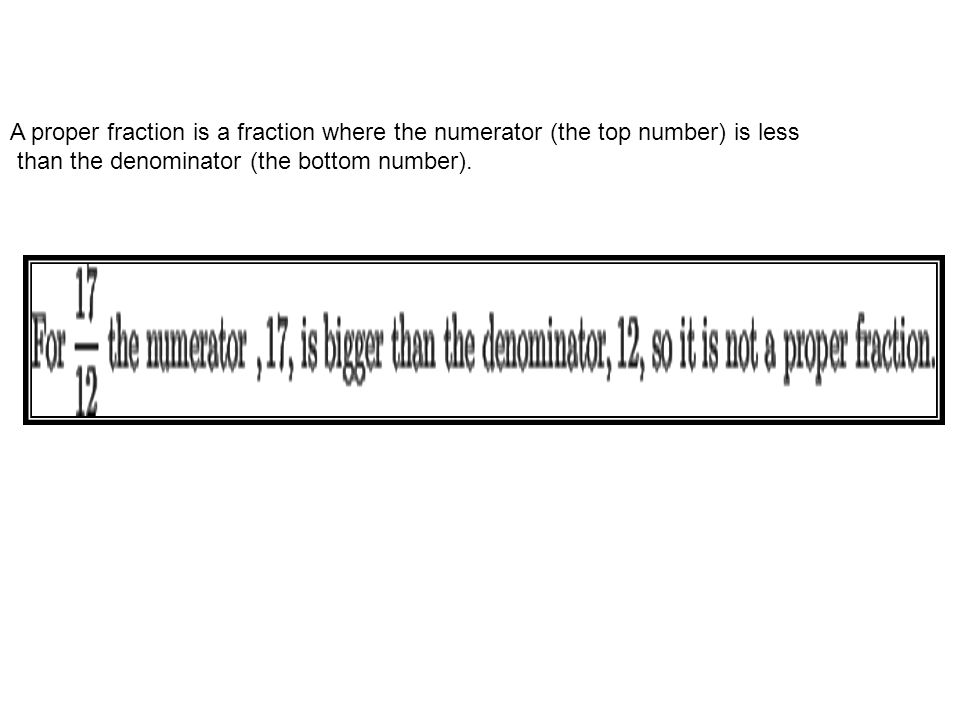 A proper fraction is a fraction where the numerator (the top number) is less than the denominator (the bottom number).