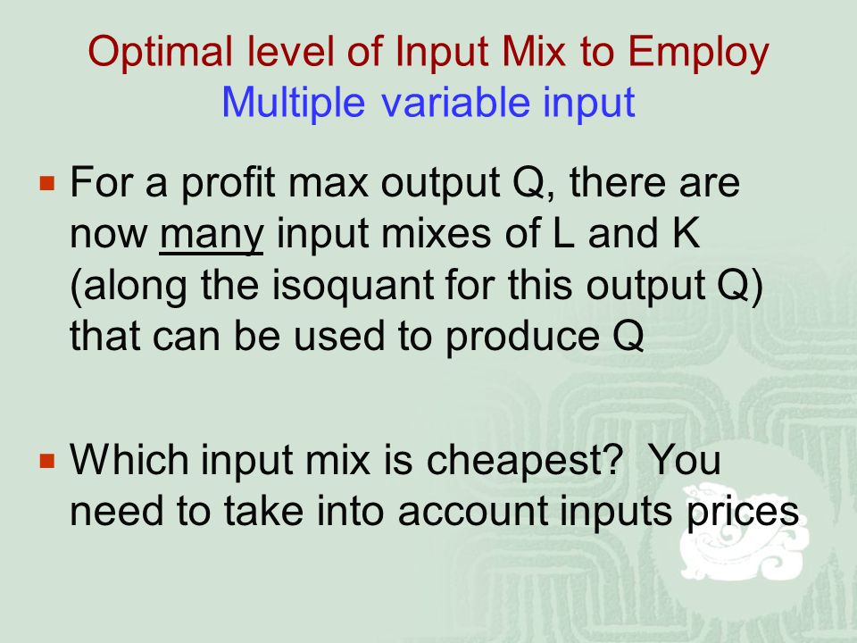 Optimal level of Input Mix to Employ Multiple variable input  For a profit max output Q, there are now many input mixes of L and K (along the isoquant for this output Q) that can be used to produce Q  Which input mix is cheapest.