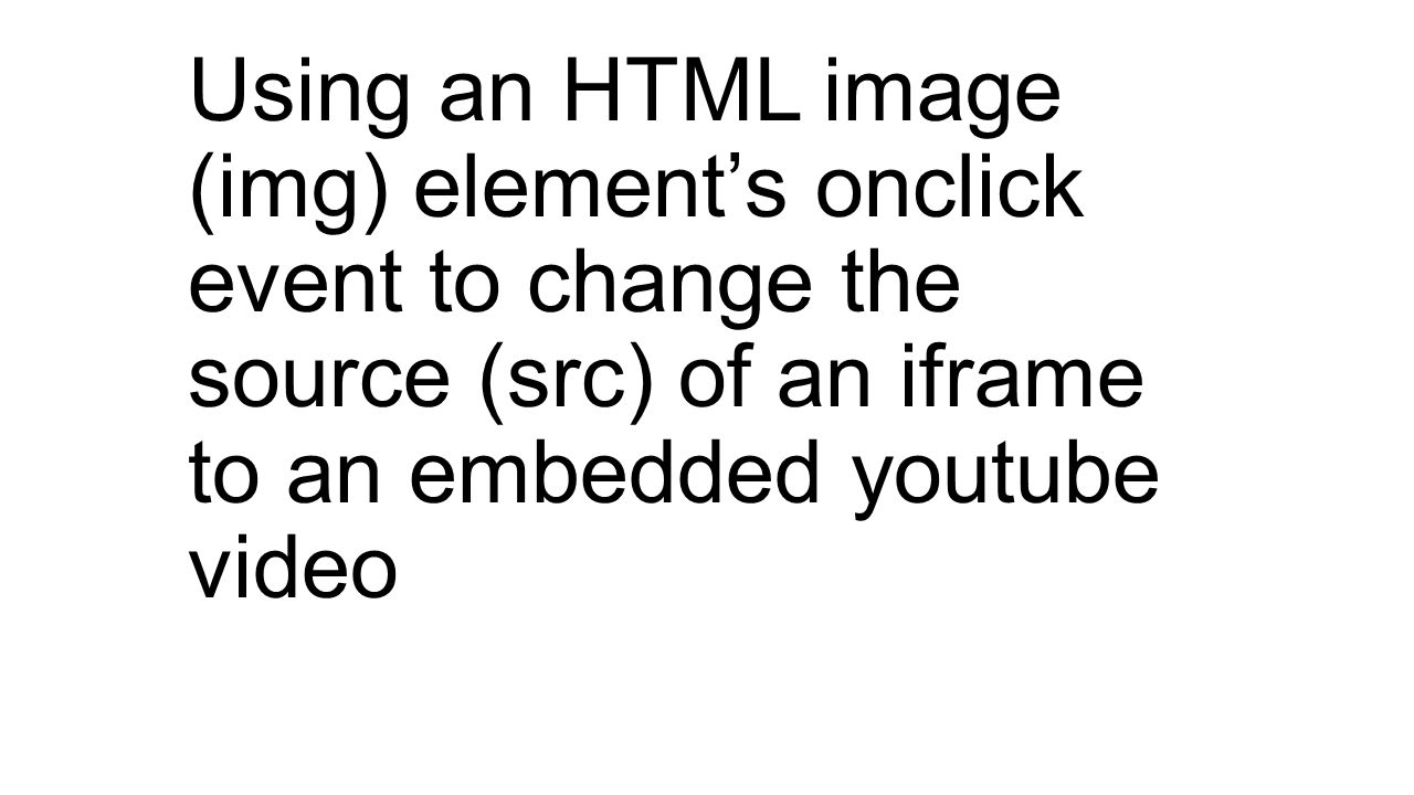 Using an HTML image (img) element’s onclick event to change the source (src) of an iframe to an embedded youtube video