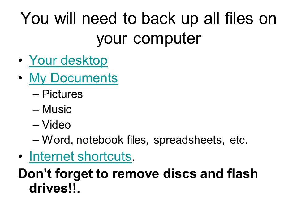 You will need to back up all files on your computer Your desktop My Documents –Pictures –Music –Video –Word, notebook files, spreadsheets, etc.