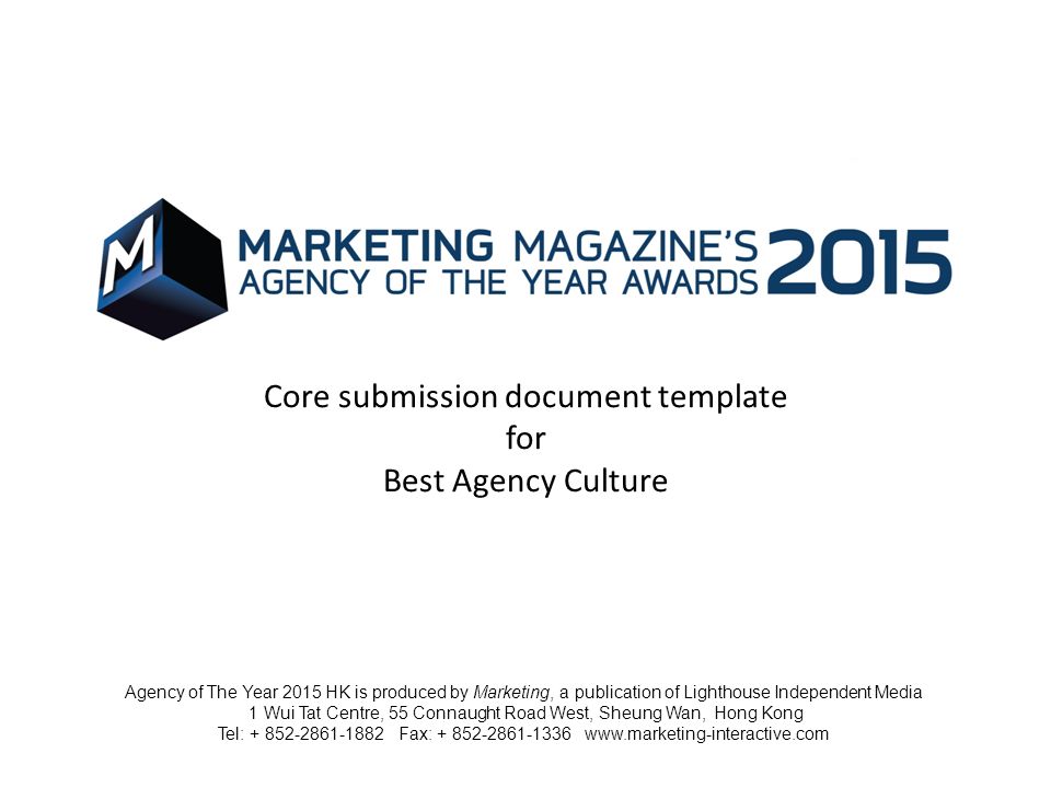 Core submission document template for Best Agency Culture Agency of The Year 2015 HK is produced by Marketing, a publication of Lighthouse Independent Media 1 Wui Tat Centre, 55 Connaught Road West, Sheung Wan, Hong Kong Tel: Fax: