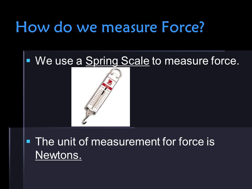 How do we measure Force.   We use a Spring Scale to measure force.