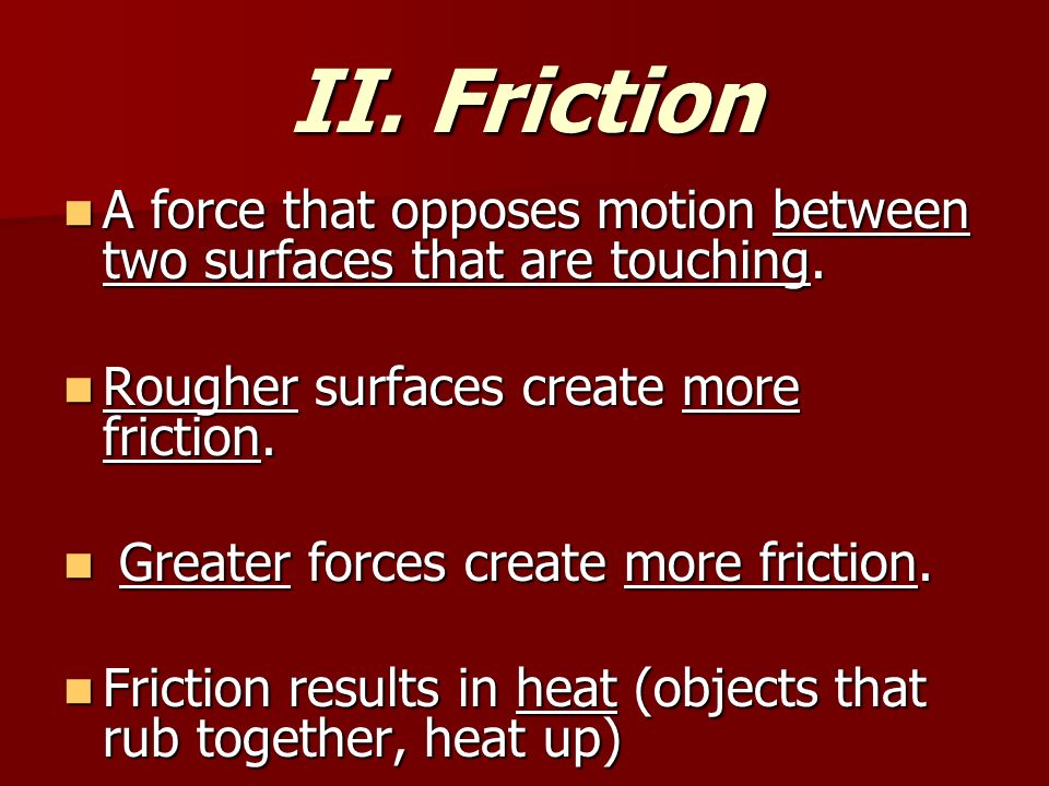 II. Friction A force that opposes motion between two surfaces that are touching.