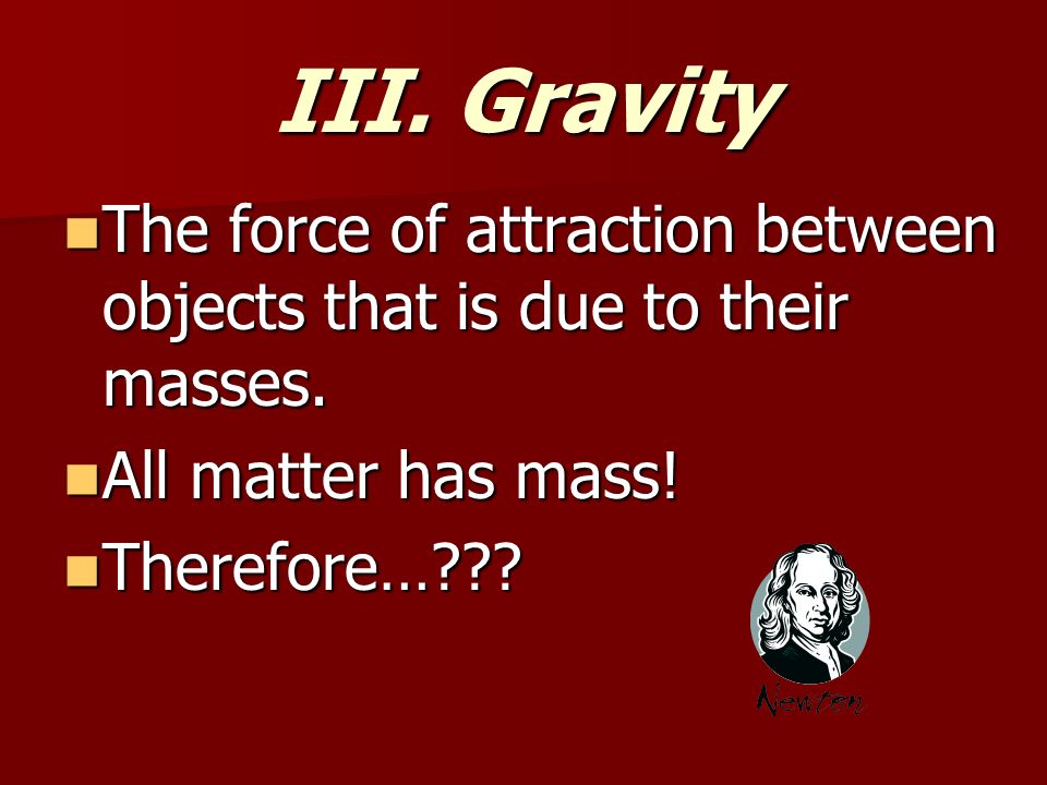 III. Gravity The force of attraction between objects that is due to their masses.
