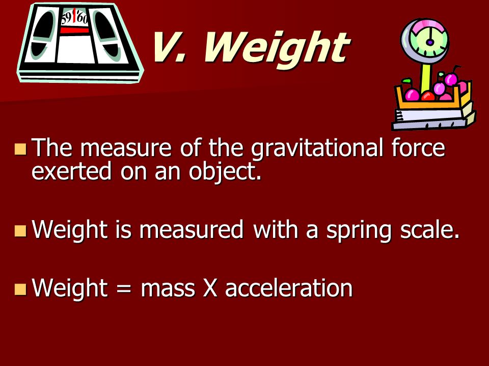V. Weight The measure of the gravitational force exerted on an object.
