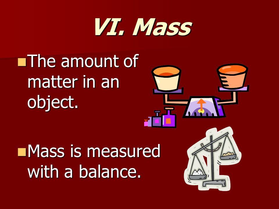 VI. Mass The amount of matter in an object. The amount of matter in an object.