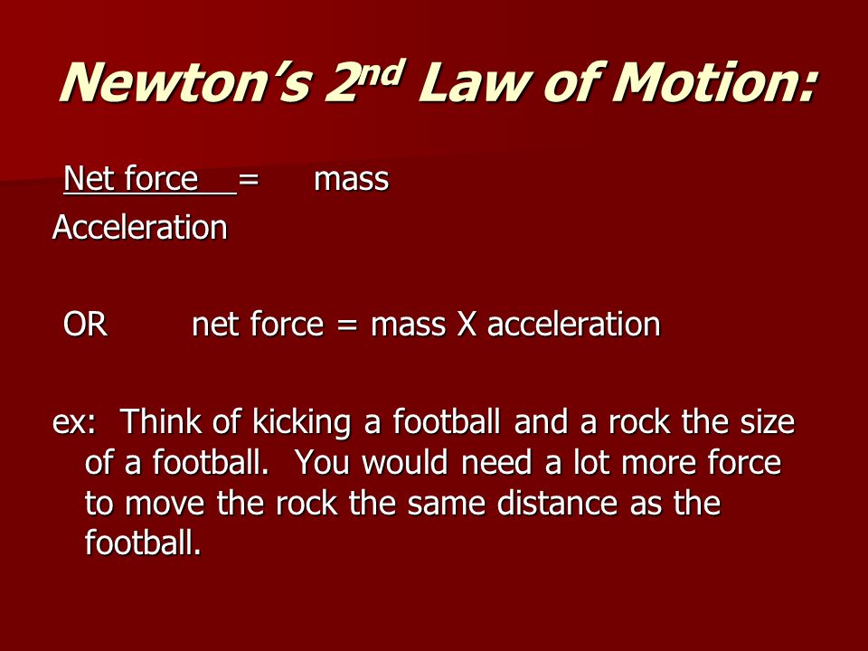 Newton’s 2 nd Law of Motion: Net force = mass Net force = massAcceleration OR net force = mass X acceleration OR net force = mass X acceleration ex: Think of kicking a football and a rock the size of a football.