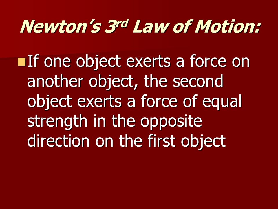 Newton’s 3 rd Law of Motion: If one object exerts a force on another object, the second object exerts a force of equal strength in the opposite direction on the first object If one object exerts a force on another object, the second object exerts a force of equal strength in the opposite direction on the first object