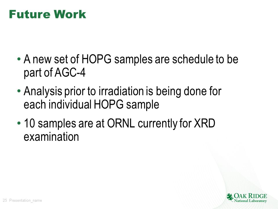 25 Presentation_name Future Work A new set of HOPG samples are schedule to be part of AGC-4 Analysis prior to irradiation is being done for each individual HOPG sample 10 samples are at ORNL currently for XRD examination