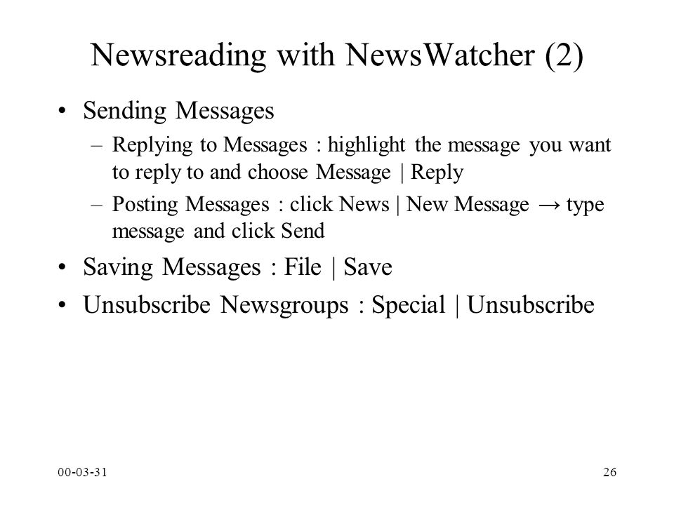 Newsreading with NewsWatcher (2) Sending Messages –Replying to Messages : highlight the message you want to reply to and choose Message | Reply –Posting Messages : click News | New Message → type message and click Send Saving Messages : File | Save Unsubscribe Newsgroups : Special | Unsubscribe