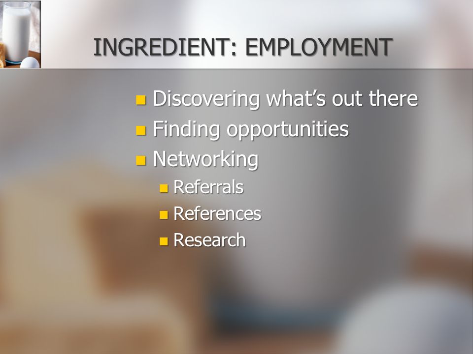 INGREDIENT: EMPLOYMENT Discovering what’s out there Discovering what’s out there Finding opportunities Finding opportunities Networking Networking Referrals Referrals References References Research Research