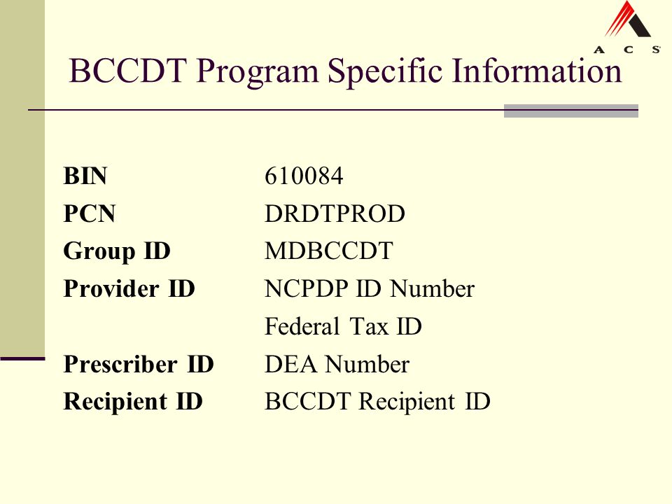 BCCDT Program Specific Information BIN PCNDRDTPROD Group IDMDBCCDT Provider IDNCPDP ID Number Federal Tax ID Prescriber IDDEA Number Recipient IDBCCDT Recipient ID