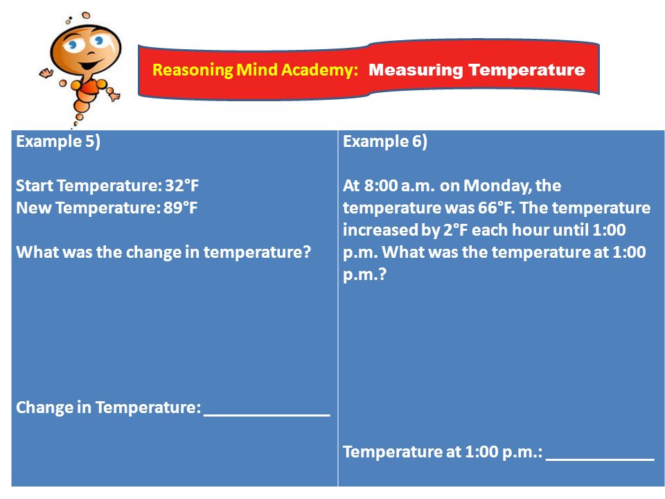 Reasoning Mind Academy: Measuring Temperature Example 5) Start Temperature: 32°F New Temperature: 89°F What was the change in temperature.