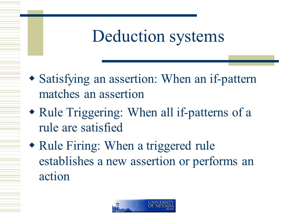 Deduction systems  Satisfying an assertion: When an if-pattern matches an assertion  Rule Triggering: When all if-patterns of a rule are satisfied  Rule Firing: When a triggered rule establishes a new assertion or performs an action