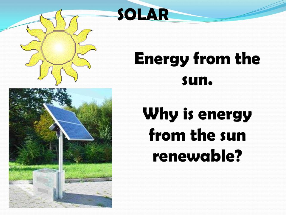 SOLAR Energy from the sun. Why is energy from the sun renewable