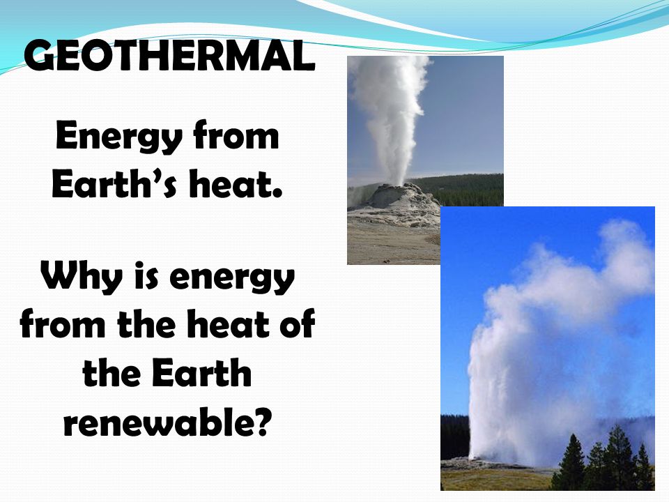 GEOTHERMAL Energy from Earth’s heat. Why is energy from the heat of the Earth renewable