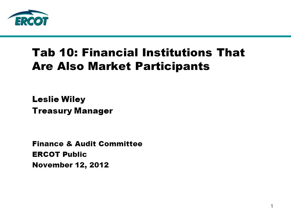 Leslie Wiley Treasury Manager Tab 10: Financial Institutions That Are Also Market Participants Finance & Audit Committee ERCOT Public November 12,