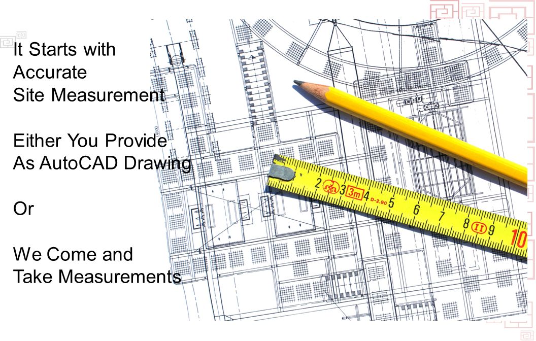It Starts with Accurate Site Measurement Either You Provide As AutoCAD Drawing Or We Come and Take Measurements