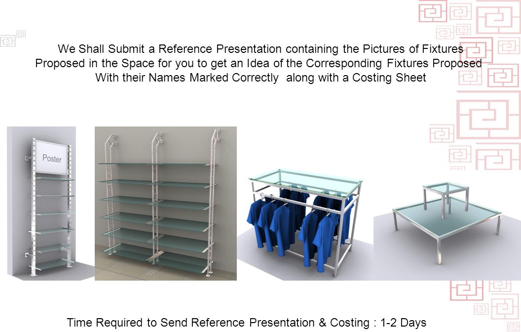 Time Required to Send Reference Presentation & Costing : 1-2 Days We Shall Submit a Reference Presentation containing the Pictures of Fixtures Proposed in the Space for you to get an Idea of the Corresponding Fixtures Proposed With their Names Marked Correctly along with a Costing Sheet