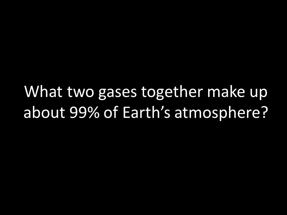What two gases together make up about 99% of Earth’s atmosphere