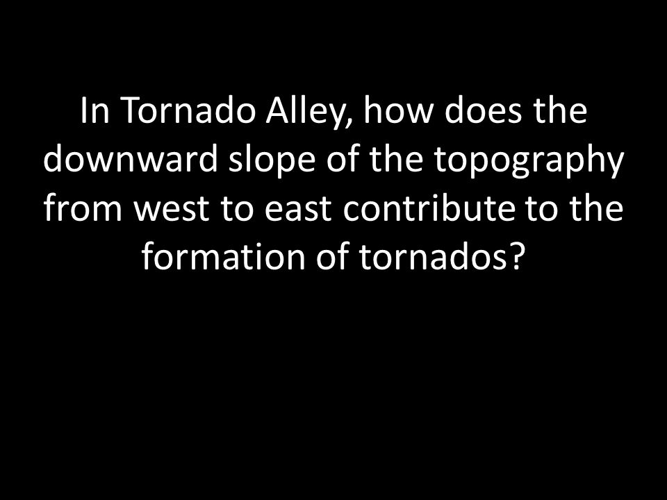 In Tornado Alley, how does the downward slope of the topography from west to east contribute to the formation of tornados