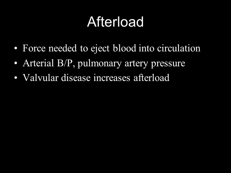 Afterload Force needed to eject blood into circulation Arterial B/P, pulmonary artery pressure Valvular disease increases afterload