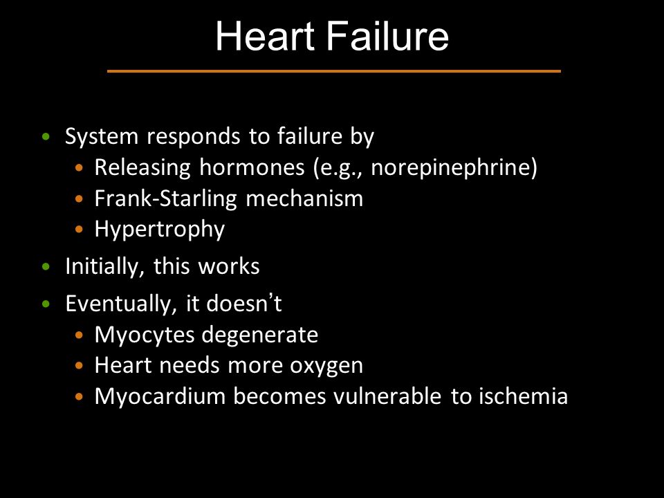 System responds to failure by Releasing hormones (e.g., norepinephrine) Frank-Starling mechanism Hypertrophy Initially, this works Eventually, it doesn ’ t Myocytes degenerate Heart needs more oxygen Myocardium becomes vulnerable to ischemia Heart Failure