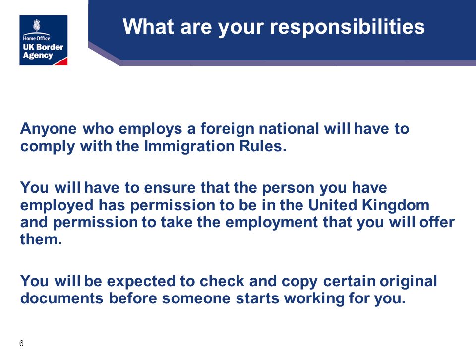 6 What are your responsibilities Anyone who employs a foreign national will have to comply with the Immigration Rules.