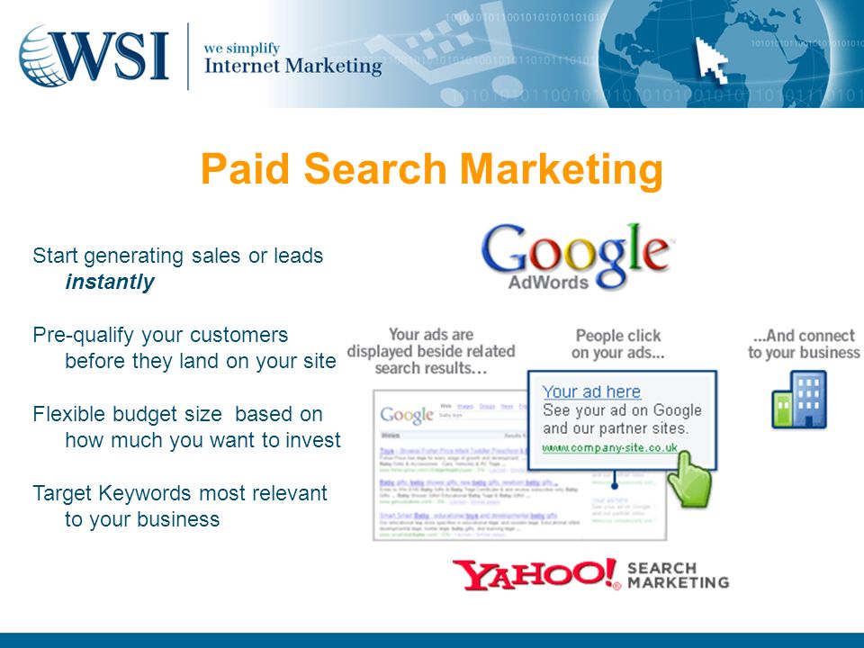 Paid Search Marketing Start generating sales or leads instantly Pre-qualify your customers before they land on your site Flexible budget size based on how much you want to invest Target Keywords most relevant to your business