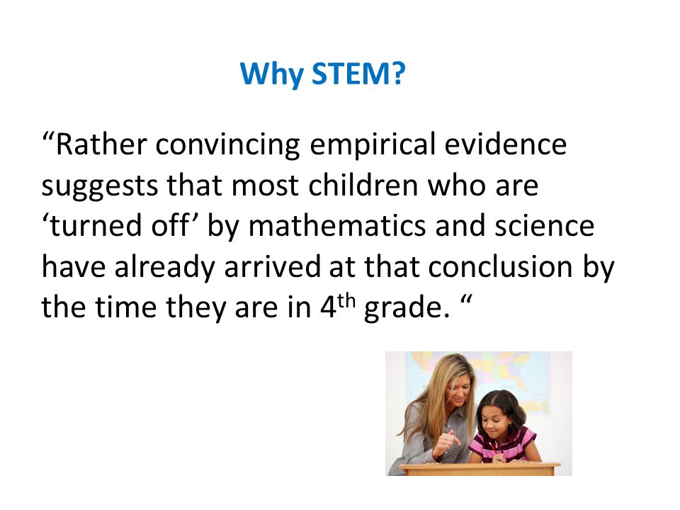 Rather convincing empirical evidence suggests that most children who are ‘turned off’ by mathematics and science have already arrived at that conclusion by the time they are in 4 th grade.