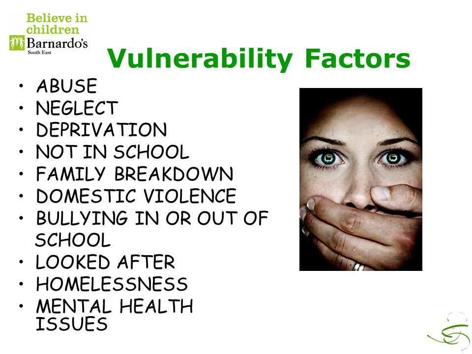 Vulnerability Factors ABUSE NEGLECT DEPRIVATION NOT IN SCHOOL FAMILY BREAKDOWN DOMESTIC VIOLENCE BULLYING IN OR OUT OF SCHOOL LOOKED AFTER HOMELESSNESS MENTAL HEALTH ISSUES