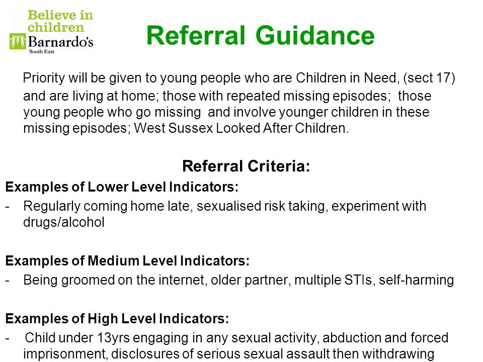 Referral Guidance Priority will be given to young people who are Children in Need, (sect 17) and are living at home; those with repeated missing episodes; those young people who go missing and involve younger children in these missing episodes; West Sussex Looked After Children.