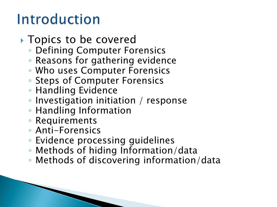 Computer Forensics.  Topics to be covered ◦ Defining Computer Forensics ◦  Reasons for gathering evidence ◦ Who uses Computer Forensics ◦ Steps of  Computer. - ppt download