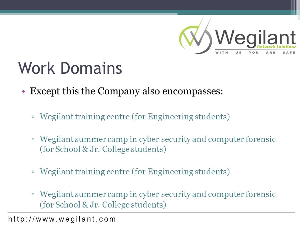 Work Domains Except this the Company also encompasses: ▫Wegilant training centre (for Engineering students) ▫Wegilant summer camp in cyber security and computer forensic (for School & Jr.