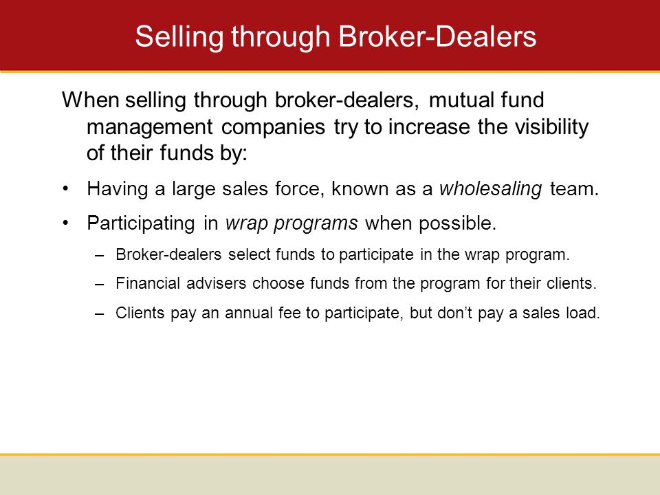 Selling through Broker-Dealers When selling through broker-dealers, mutual fund management companies try to increase the visibility of their funds by: Having a large sales force, known as a wholesaling team.