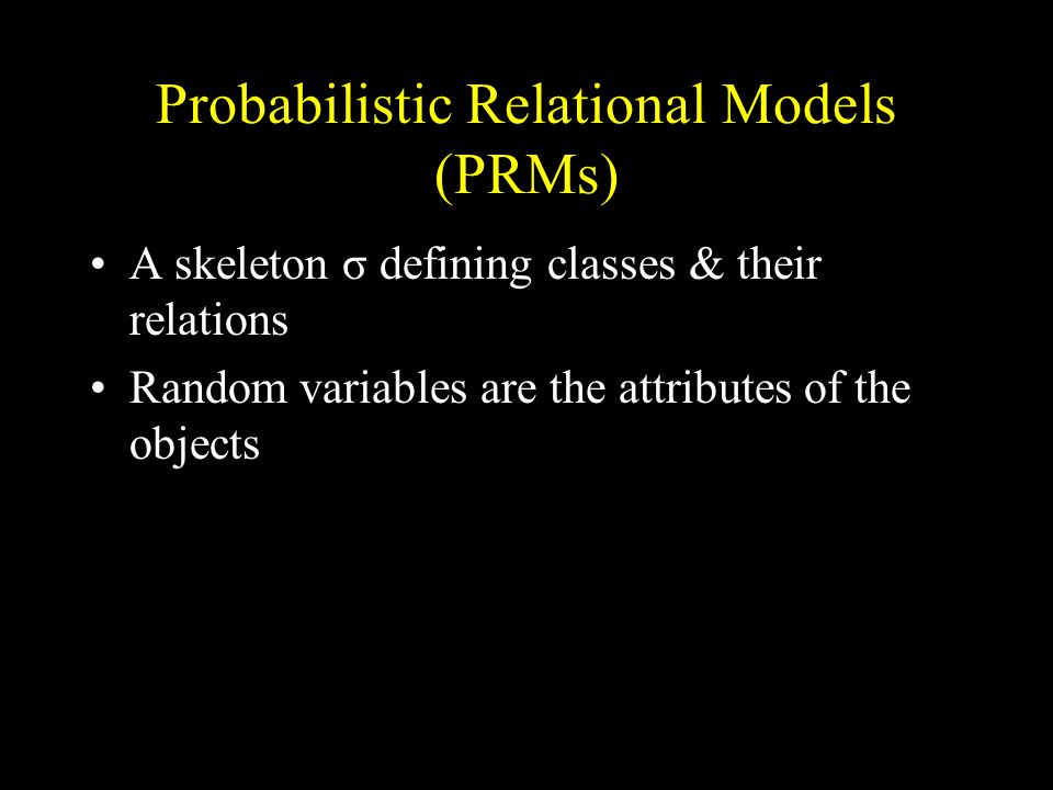 Probabilistic Relational Models (PRMs) A skeleton σ defining classes & their relations Random variables are the attributes of the objects