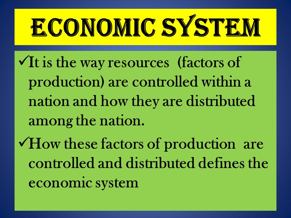 Economic System It is the way resources (factors of production) are controlled within a nation and how they are distributed among the nation.