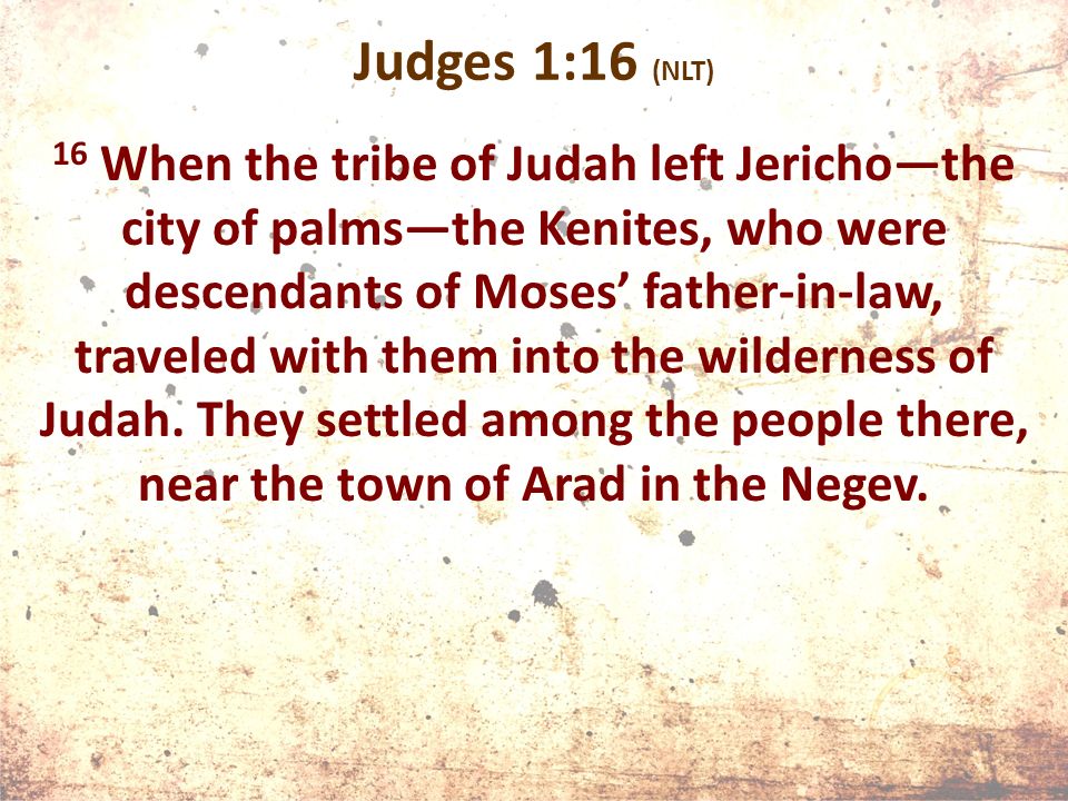 Judges 1:16 (NLT) 16 When the tribe of Judah left Jericho—the city of palms—the Kenites, who were descendants of Moses’ father-in-law, traveled with them into the wilderness of Judah.